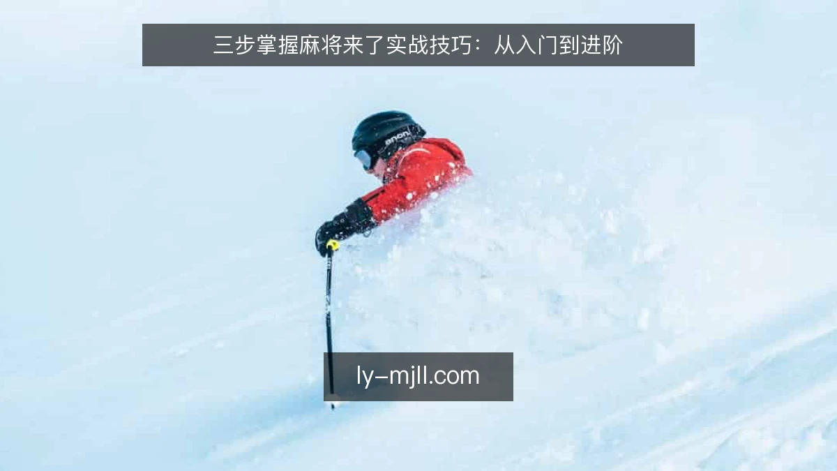 三步掌握麻将来了实战技巧：从入门到进阶