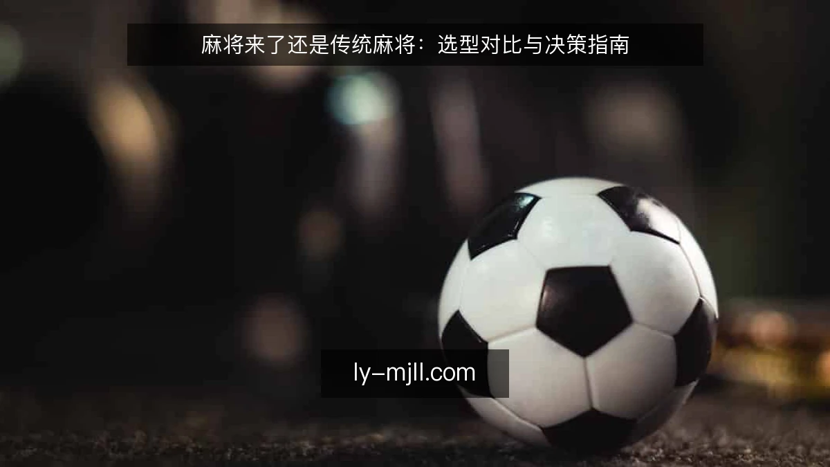 麻将来了还是传统麻将：选型对比与决策指南
