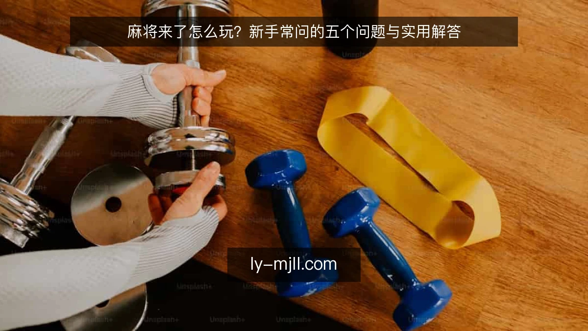 麻将来了怎么玩？新手常问的五个问题与实用解答