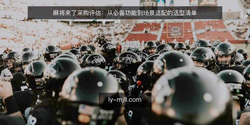 麻将来了采购评估:从必备功能到场景适配的选型清单 — 评估范围:先明确使用场景与需求边界 配图