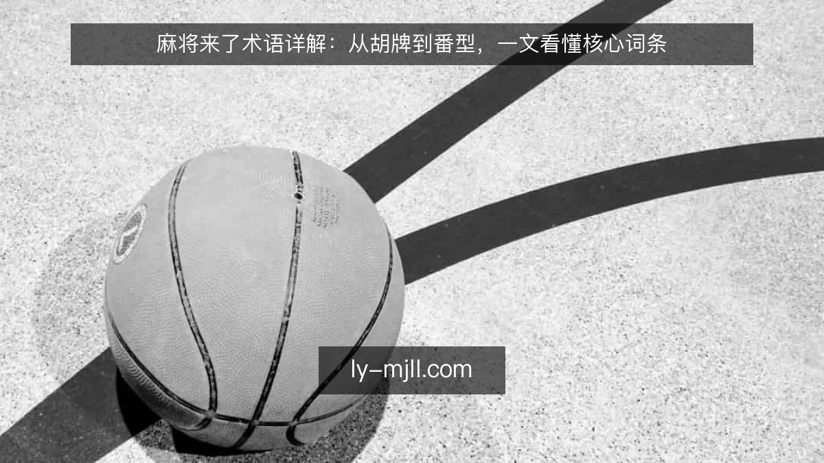 麻将来了术语详解：从胡牌到番型，一文看懂核心词条