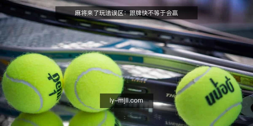 麻将来了玩法误区：跟牌快不等于会赢 — 信号观察：哪些场面最容易让人误判 配图