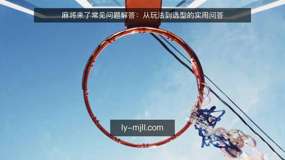 麻将来了常见问题解答：从玩法到选型的实用问答