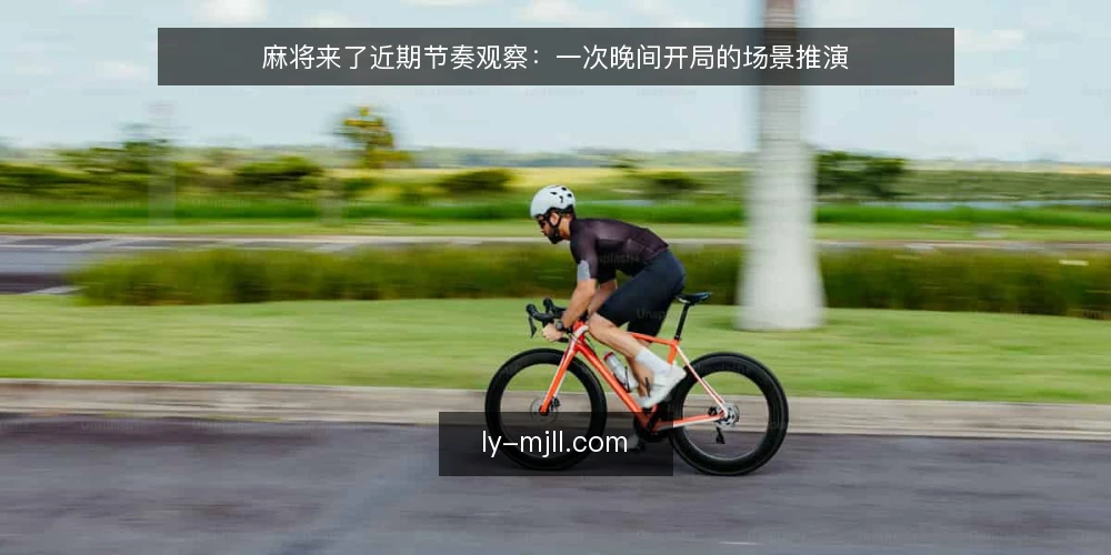 麻将来了近期节奏观察:一次晚间开局的场景推演 — 当前场景:一次晚间开局的节奏变化 配图