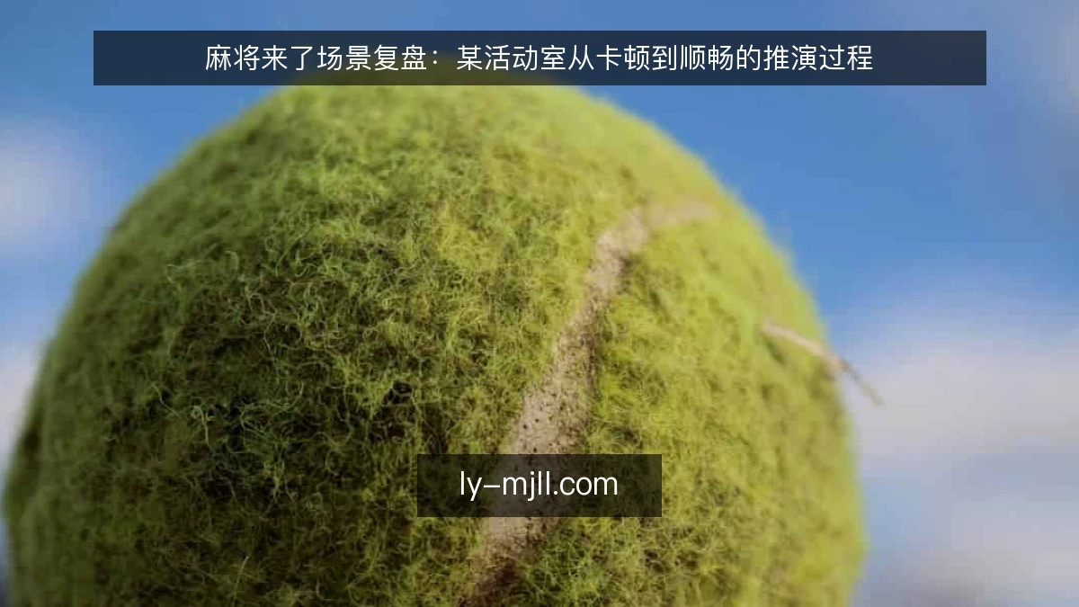 麻将来了场景复盘:某活动室从卡顿到顺畅的推演过程