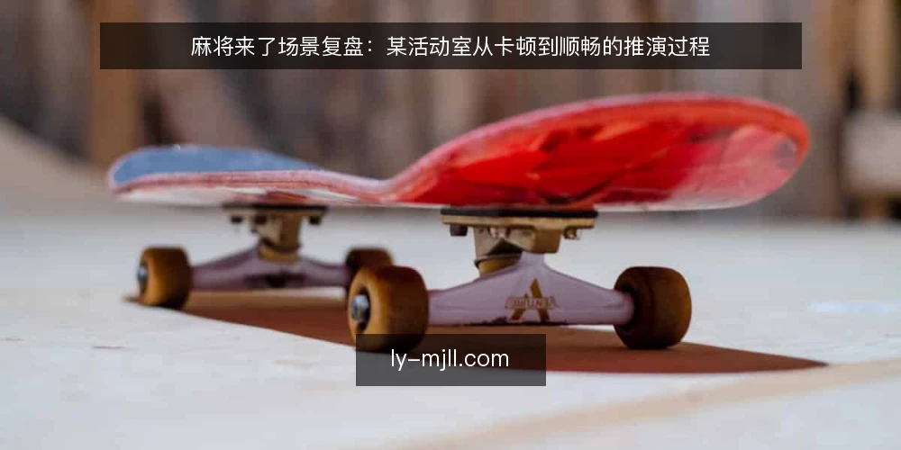 麻将来了场景复盘:某活动室从卡顿到顺畅的推演过程 — 场景与初始约束 配图